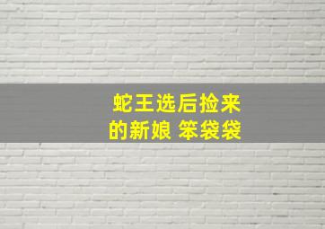 蛇王选后捡来的新娘 笨袋袋